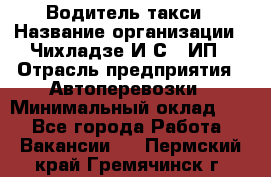 Водитель такси › Название организации ­ Чихладзе И.С., ИП › Отрасль предприятия ­ Автоперевозки › Минимальный оклад ­ 1 - Все города Работа » Вакансии   . Пермский край,Гремячинск г.